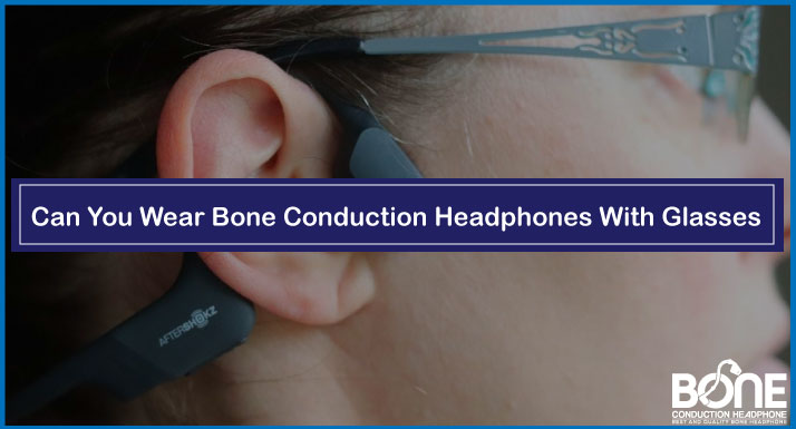 Can You Wear Bone Conduction Headphones With Glasses